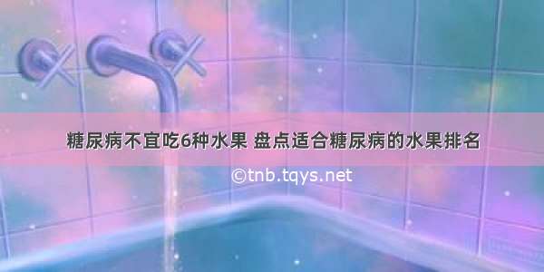 糖尿病不宜吃6种水果 盘点适合糖尿病的水果排名