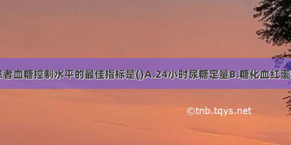 监控糖尿病患者血糖控制水平的最佳指标是()A.24小时尿糖定量B.糖化血红蛋白C.空腹血糖