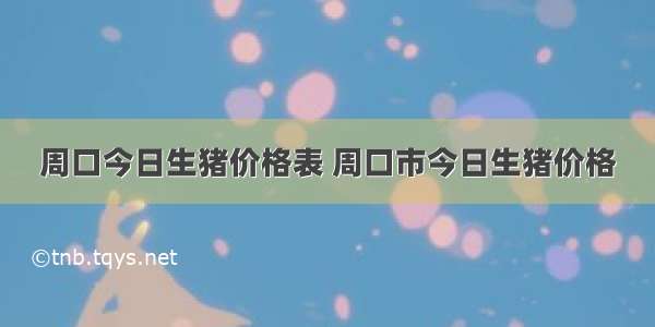 周口今日生猪价格表 周口市今日生猪价格