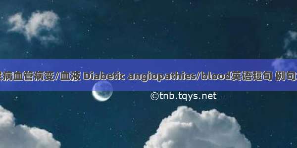 糖尿病血管病变/血液 Diabetic angiopathies/blood英语短句 例句大全