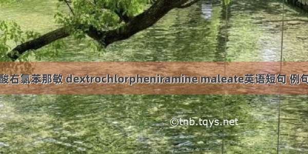 马来酸右氯苯那敏 dextrochlorpheniramine maleate英语短句 例句大全