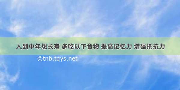 人到中年想长寿 多吃以下食物 提高记忆力 增强抵抗力