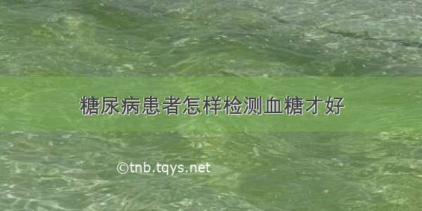 糖尿病患者怎样检测血糖才好