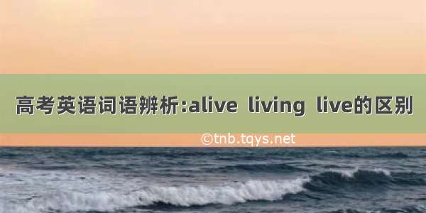 高考英语词语辨析:alive  living  live的区别