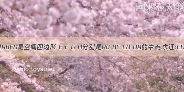 如图 已知ABCD是空间四边形 E F G H分别是AB BC CD DA的中点.求证:EH‖(平行