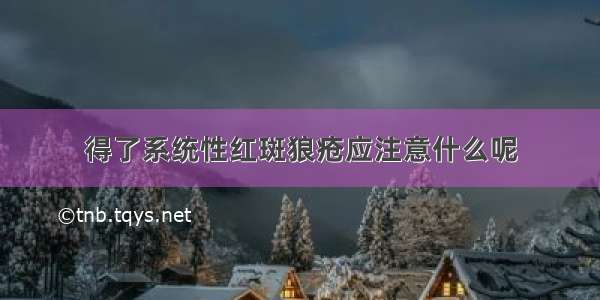 得了系统性红斑狼疮应注意什么呢