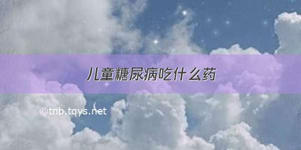 儿童糖尿病吃什么药