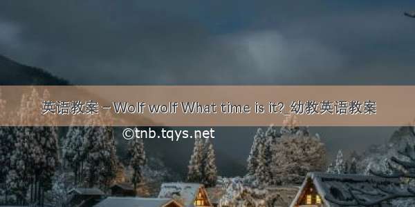 英语教案－Wolf wolf What time is it?_幼教英语教案