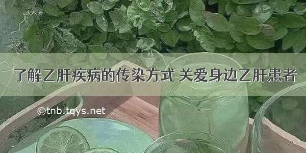 了解乙肝疾病的传染方式 关爱身边乙肝患者