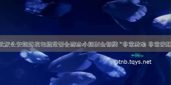 武汉公安姐妹花包揽世警会游泳小组赛金银牌 “非常激动 非常荣耀”