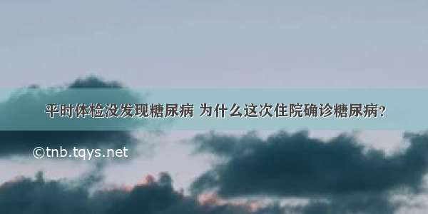 平时体检没发现糖尿病 为什么这次住院确诊糖尿病？