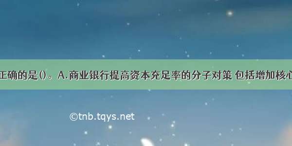 以下说法不正确的是()。A.商业银行提高资本充足率的分子对策 包括增加核心资本和附属