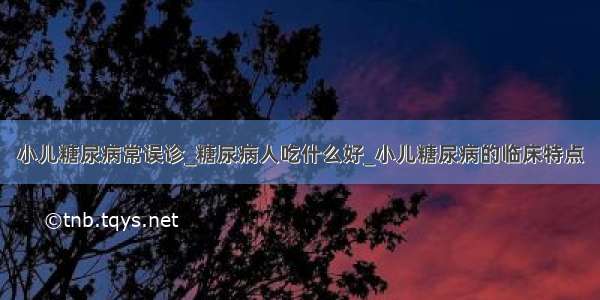 小儿糖尿病常误诊_糖尿病人吃什么好_小儿糖尿病的临床特点