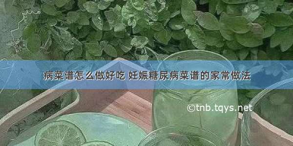 病菜谱怎么做好吃 妊娠糖尿病菜谱的家常做法