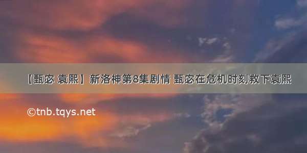 【甄宓 袁熙】新洛神第8集剧情 甄宓在危机时刻救下袁熙