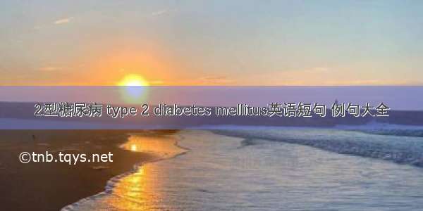 2型糖尿病 type 2 diabetes mellitus英语短句 例句大全