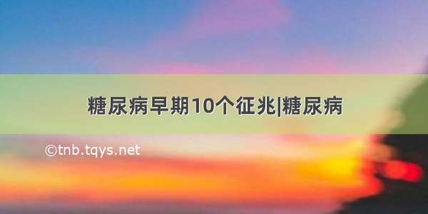 糖尿病早期10个征兆|糖尿病