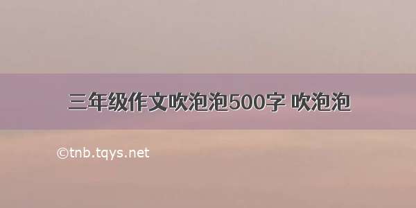 三年级作文吹泡泡500字 吹泡泡