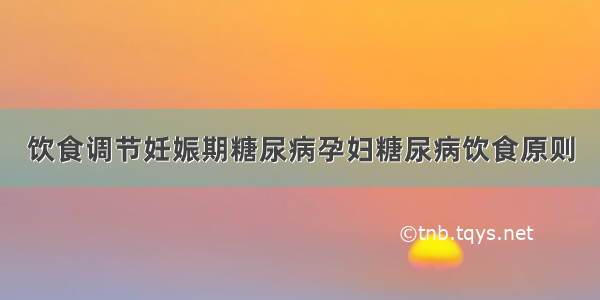 饮食调节妊娠期糖尿病孕妇糖尿病饮食原则