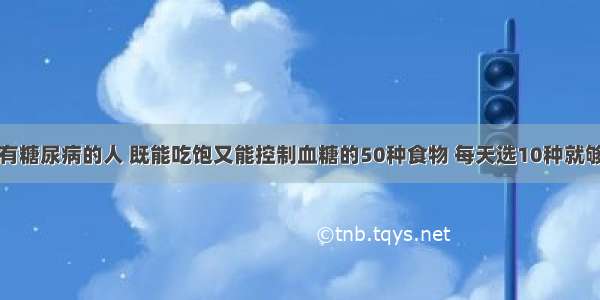 有糖尿病的人 既能吃饱又能控制血糖的50种食物 每天选10种就够