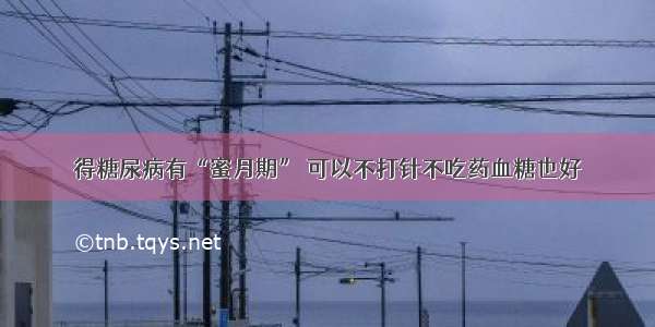 得糖尿病有“蜜月期” 可以不打针不吃药血糖也好