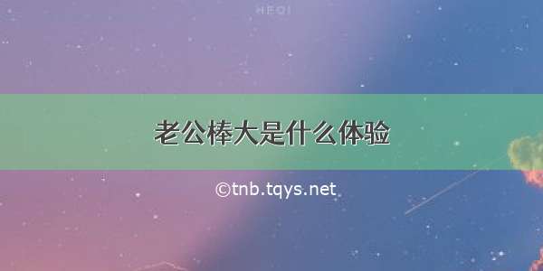 老公棒大是什么体验