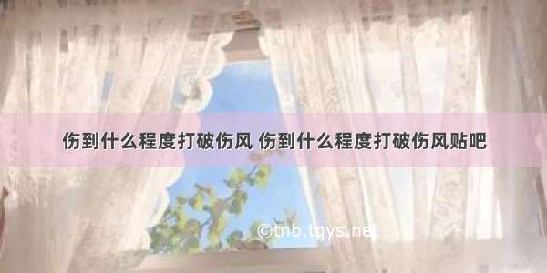 伤到什么程度打破伤风 伤到什么程度打破伤风贴吧