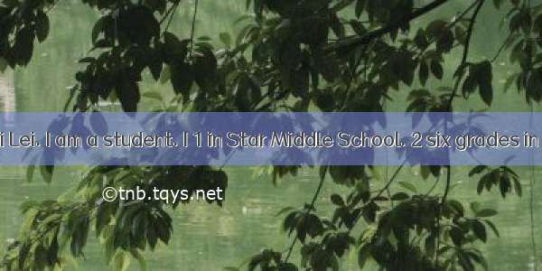 My name is Li Lei. I am a student. I 1 in Star Middle School. 2 six grades in our school.