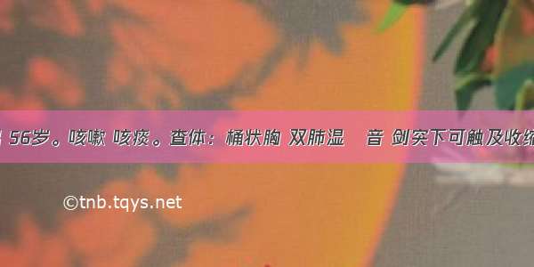 患者 男 56岁。咳嗽 咳痰。查体：桶状胸 双肺湿啰音 剑突下可触及收缩期搏动