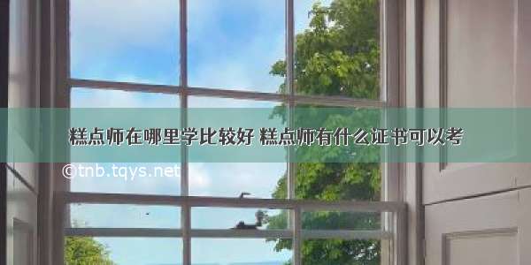 糕点师在哪里学比较好 糕点师有什么证书可以考