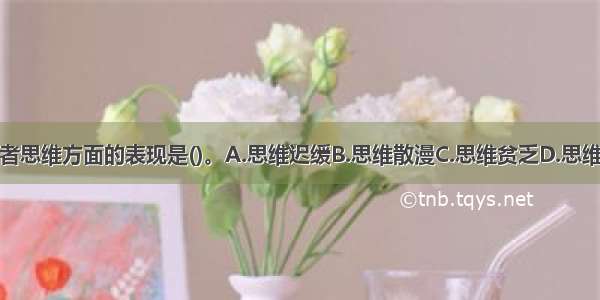 求助者思维方面的表现是()。A.思维迟缓B.思维散漫C.思维贫乏D.思维剥夺