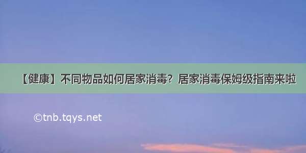 【健康】不同物品如何居家消毒？居家消毒保姆级指南来啦