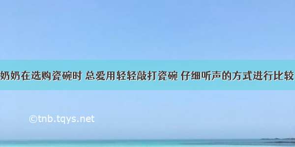 单选题老奶奶在选购瓷碗时 总爱用轻轻敲打瓷碗 仔细听声的方式进行比较 以此来判