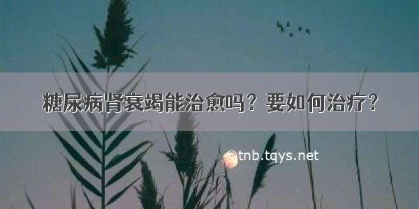 糖尿病肾衰竭能治愈吗？要如何治疗？