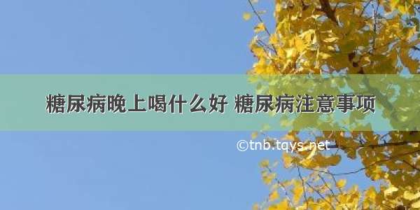 糖尿病晚上喝什么好 糖尿病注意事项