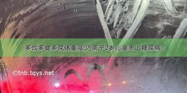 多饮多食多尿体重减少 南宁2岁儿童患上糖尿病！