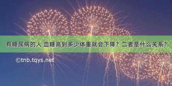 有糖尿病的人 血糖高到多少体重就会下降？二者是什么关系？