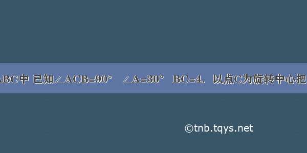 如图 在Rt△ABC中 已知∠ACB=90° ∠A=30° BC=4．以点C为旋转中心把△ABC旋转到