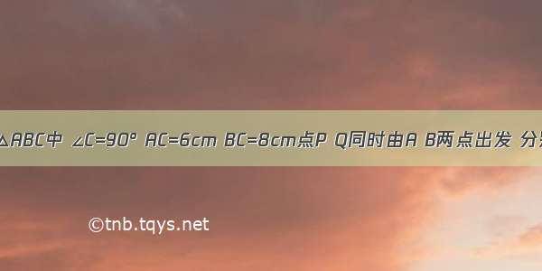 如图 在Rt△ABC中 ∠C=90° AC=6cm BC=8cm点P Q同时由A B两点出发 分别沿AC B