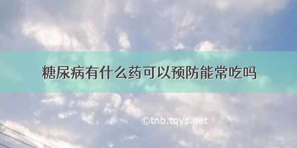 糖尿病有什么药可以预防能常吃吗