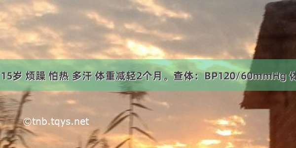 患者 女 15岁 烦躁 怕热 多汗 体重减轻2个月。查体：BP120/60mmHg 体型偏瘦 