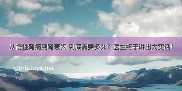 从慢性肾病到肾衰竭 到底需要多久？医生终于讲出大实话！