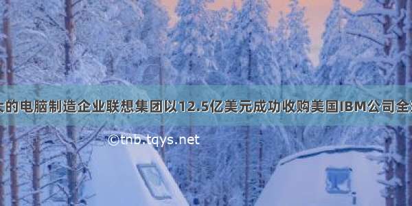 中国国内最大的电脑制造企业联想集团以12.5亿美元成功收购美国IBM公司全球的个人电脑