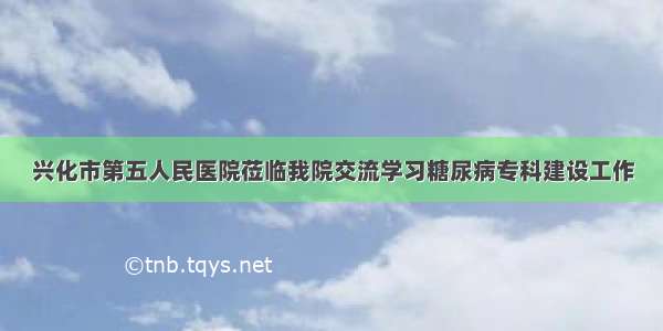 兴化市第五人民医院莅临我院交流学习糖尿病专科建设工作