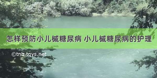 怎样预防小儿槭糖尿病 小儿槭糖尿病的护理