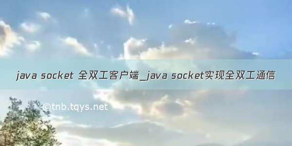 java socket 全双工客户端_java socket实现全双工通信