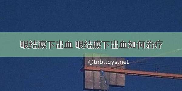 眼结膜下出血 眼结膜下出血如何治疗