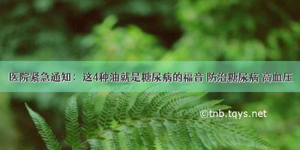 医院紧急通知：这4种油就是糖尿病的福音 防治糖尿病 高血压