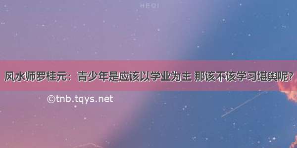 风水师罗桂元：青少年是应该以学业为主 那该不该学习堪舆呢？