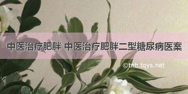 中医治疗肥胖 中医治疗肥胖二型糖尿病医案